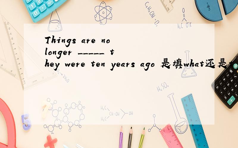 Things are no longer _____ they were ten years ago 是填what还是t