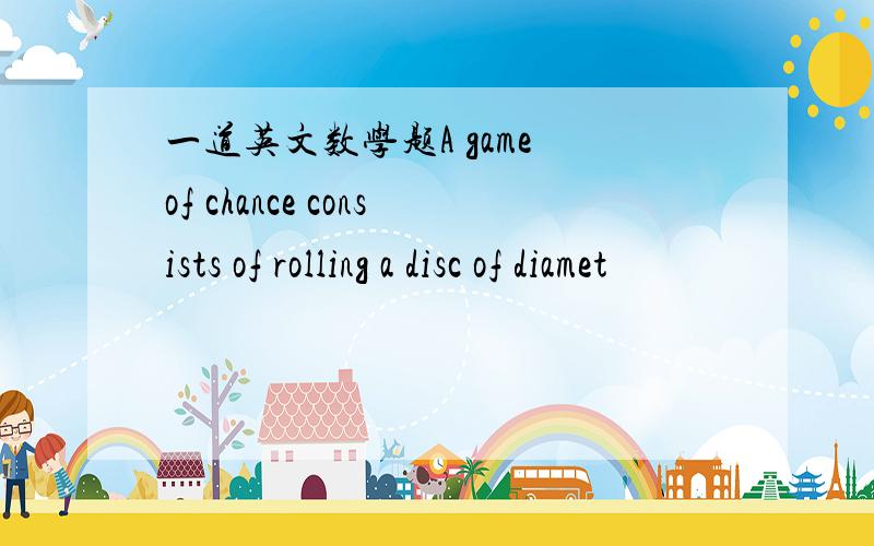 一道英文数学题A game of chance consists of rolling a disc of diamet