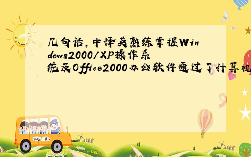 几句话,中译英熟练掌握Windows2000/XP操作系统及Office2000办公软件通过了计算机C语言国家二级