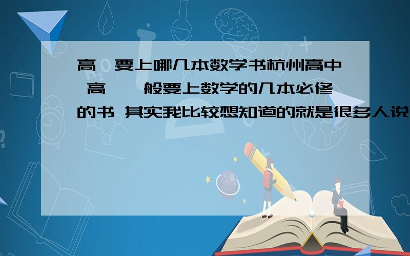 高一要上哪几本数学书杭州高中 高一一般要上数学的几本必修的书 其实我比较想知道的就是很多人说国外高中（大概去考SAT的水