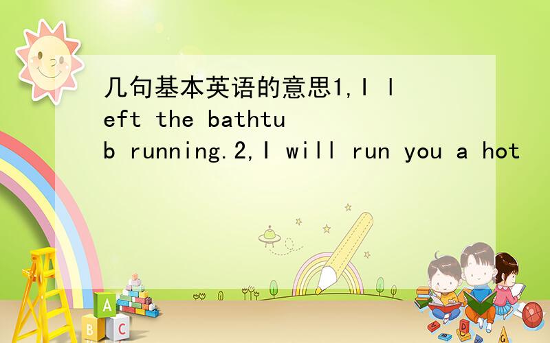 几句基本英语的意思1,I left the bathtub running.2,I will run you a hot