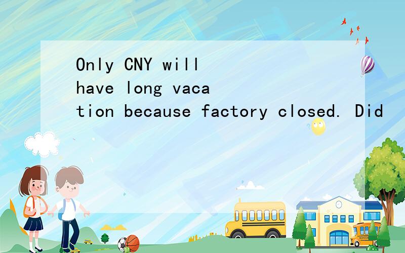 Only CNY will have long vacation because factory closed. Did