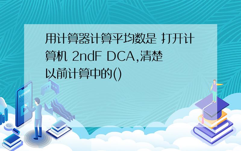 用计算器计算平均数是 打开计算机 2ndF DCA,清楚以前计算中的()