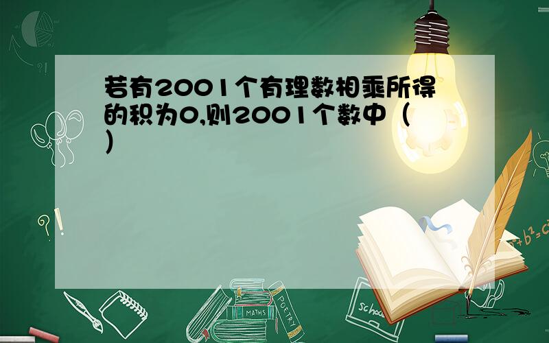 若有2001个有理数相乘所得的积为0,则2001个数中（）