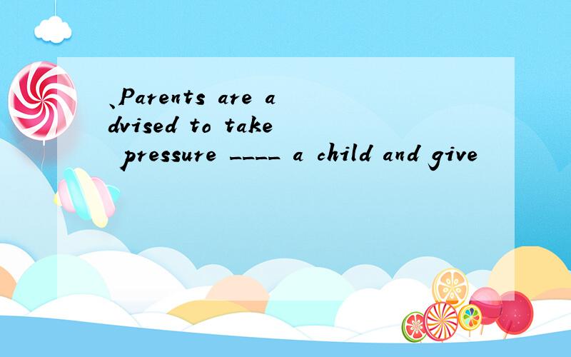 、Parents are advised to take pressure ____ a child and give