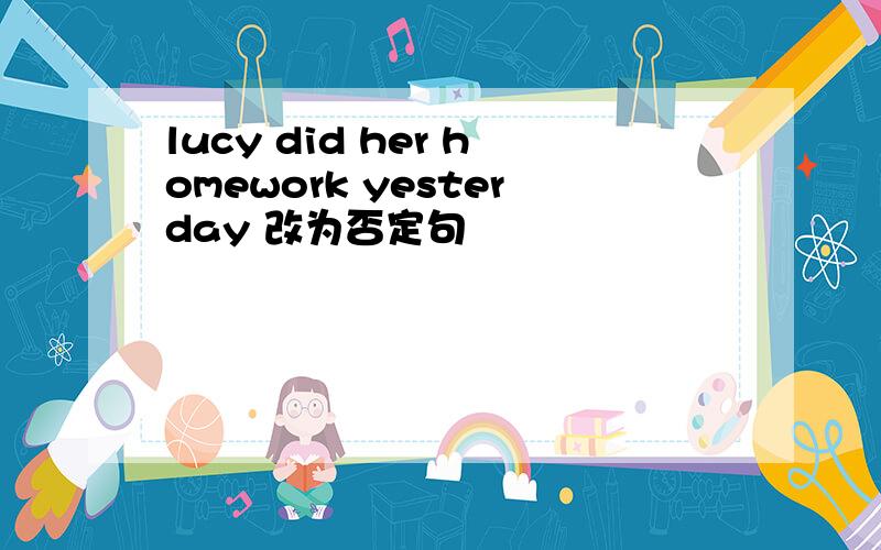 lucy did her homework yesterday 改为否定句