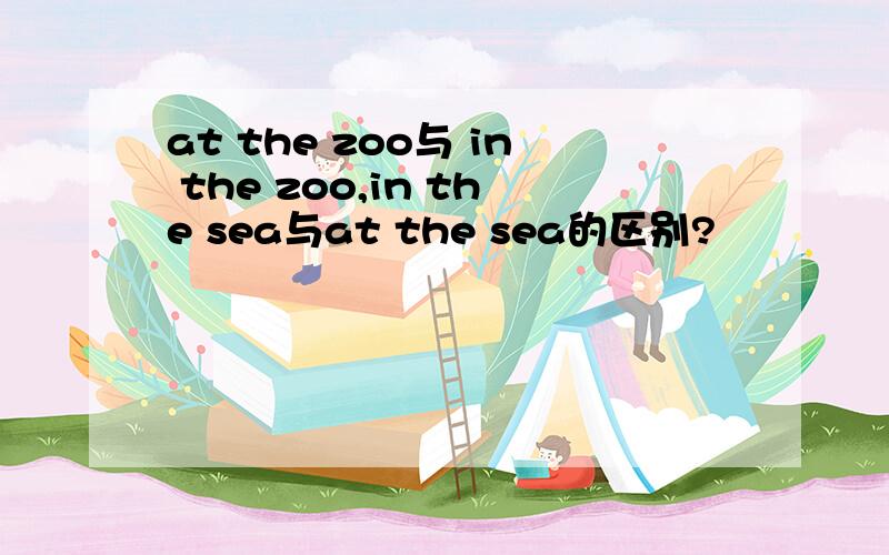 at the zoo与 in the zoo,in the sea与at the sea的区别?