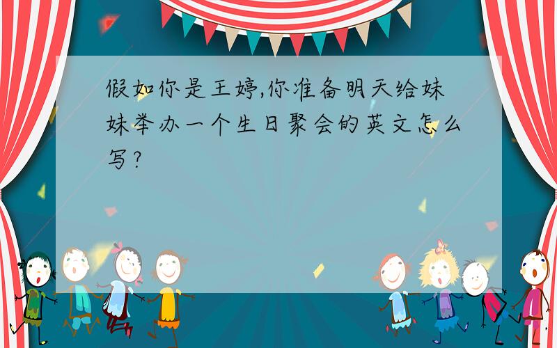 假如你是王婷,你准备明天给妹妹举办一个生日聚会的英文怎么写？