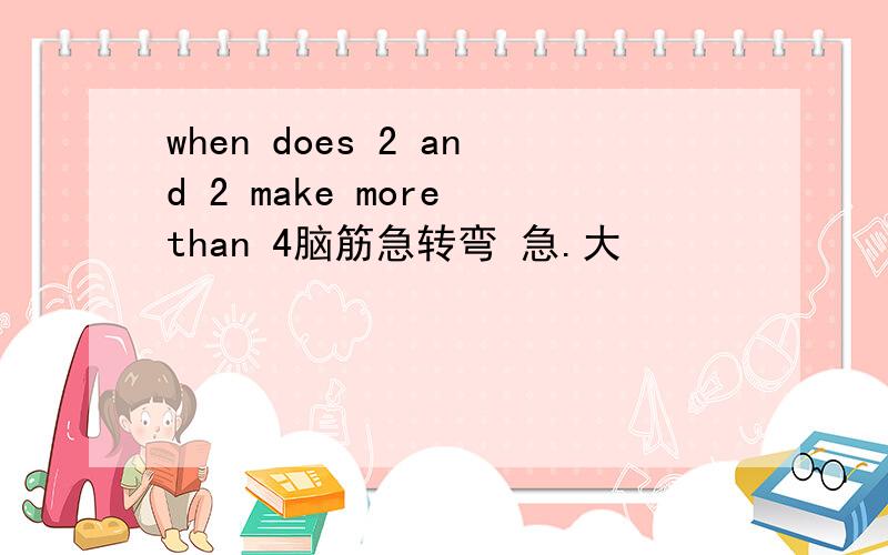 when does 2 and 2 make more than 4脑筋急转弯 急.大
