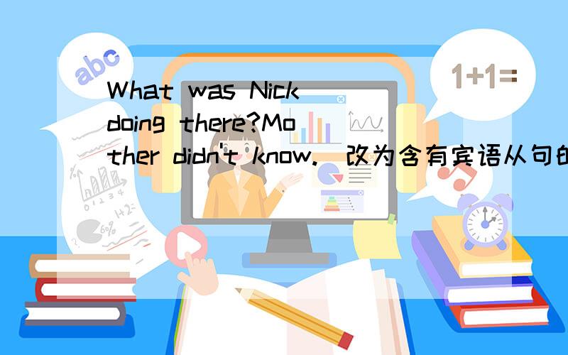 What was Nick doing there?Mother didn't know.(改为含有宾语从句的复合句)