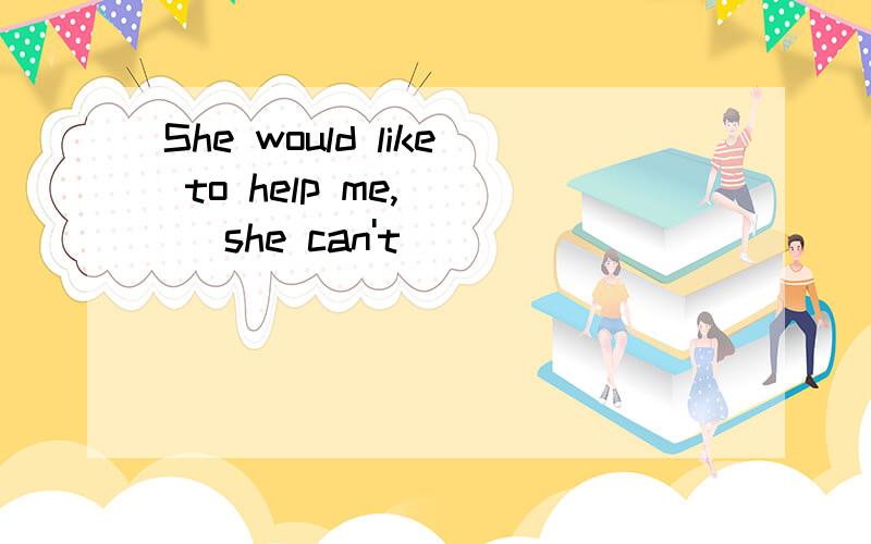 She would like to help me,___ she can't