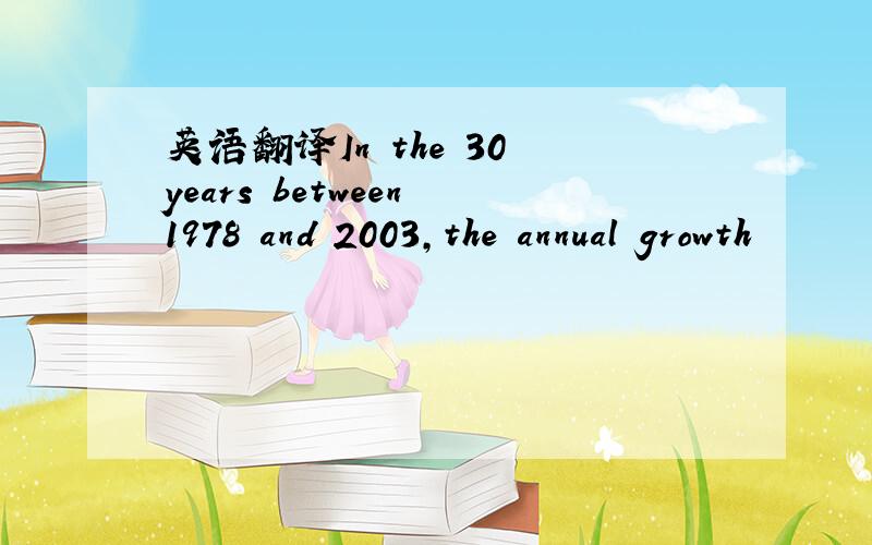 英语翻译In the 30 years between 1978 and 2003,the annual growth
