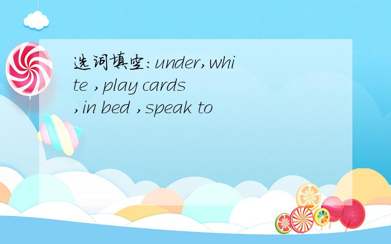 选词填空：under,white ,play cards,in bed ,speak to