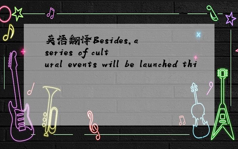 英语翻译Besides,a series of cultural events will be launched thi
