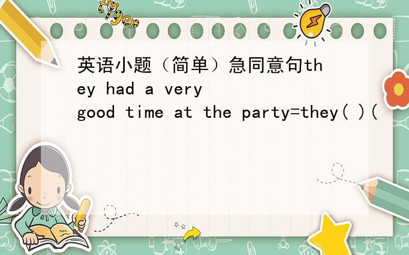 英语小题（简单）急同意句they had a very good time at the party=they( )(
