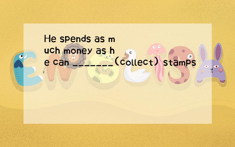 He spends as much money as he can _______(collect) stamps