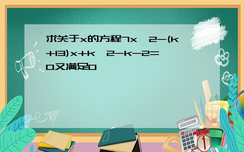 求关于x的方程7x^2-(k+13)x+k^2-k-2=0又满足0