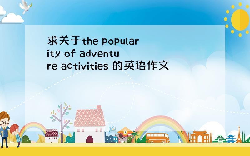 求关于the popularity of adventure activities 的英语作文