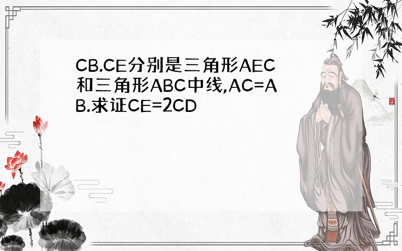 CB.CE分别是三角形AEC和三角形ABC中线,AC=AB.求证CE=2CD
