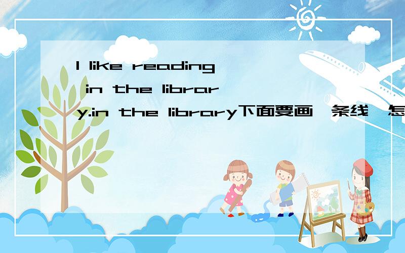I like reading in the library.in the library下面要画一条线,怎么划线提问?