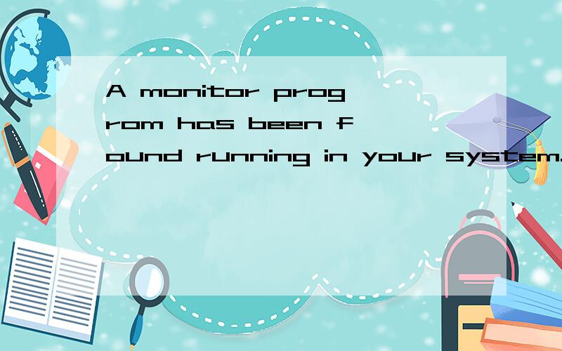 A monitor progrom has been found running in your system.plea