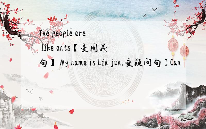 The people are like ants【变同义句】 My name is Liu jun.变疑问句 I Can