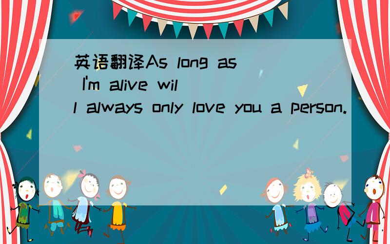 英语翻译As long as I'm alive will always only love you a person.