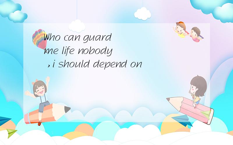 Who can guard me life nobody ,i should depend on