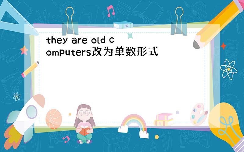 they are old computers改为单数形式