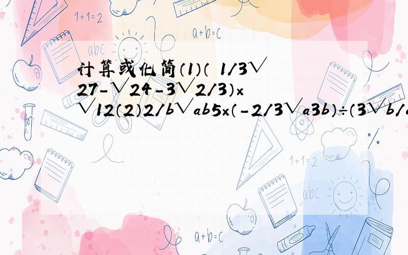 计算或化简（1）（ 1/3√27-√24-3√2/3）×√12（2）2/b√ab5×（-2/3√a3b）÷（3√b/a）