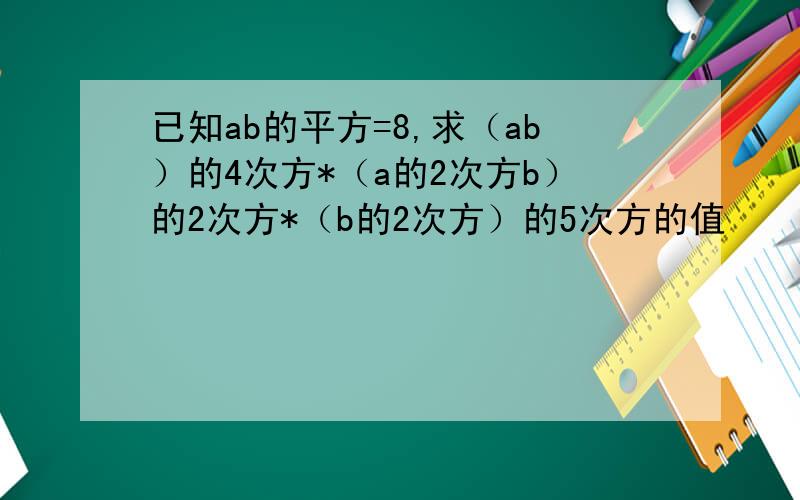 已知ab的平方=8,求（ab）的4次方*（a的2次方b）的2次方*（b的2次方）的5次方的值