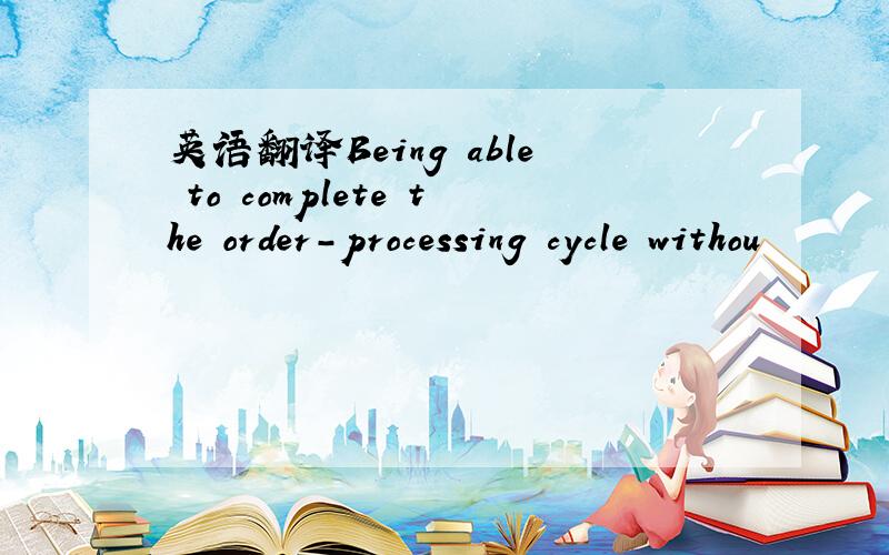 英语翻译Being able to complete the order-processing cycle withou