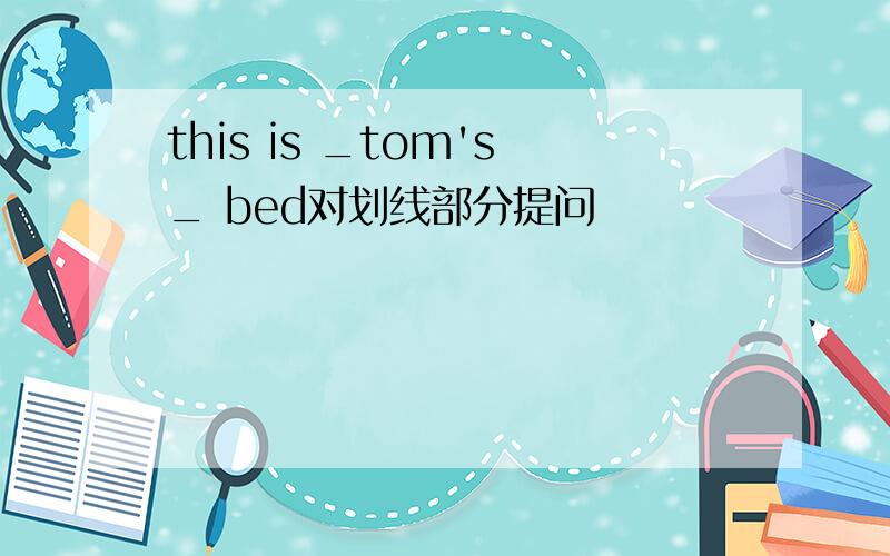 this is _tom's_ bed对划线部分提问