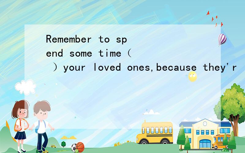 Remember to spend some time（ ）your loved ones,because they'r