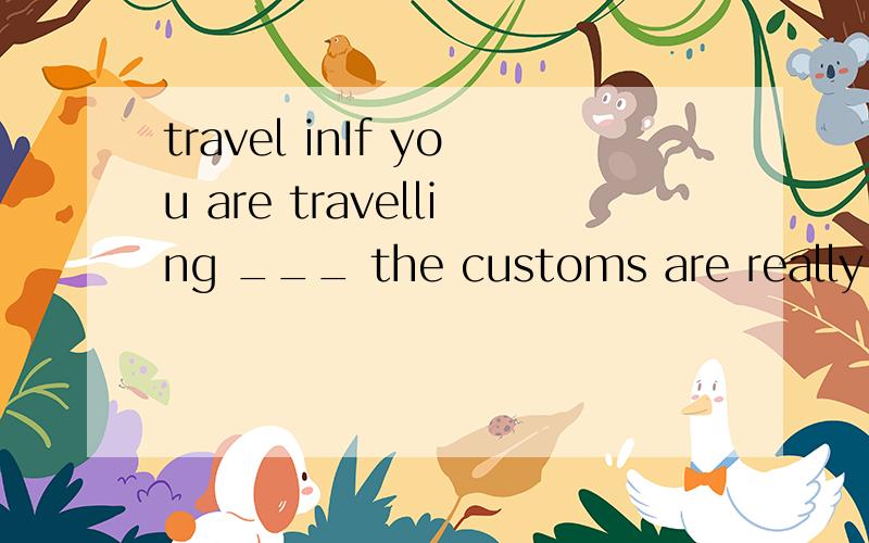 travel inIf you are travelling ___ the customs are really fo
