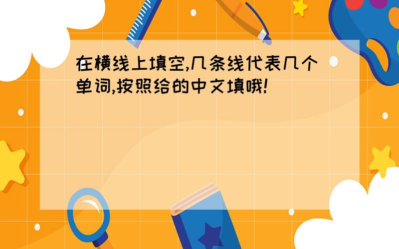 在横线上填空,几条线代表几个单词,按照给的中文填哦!