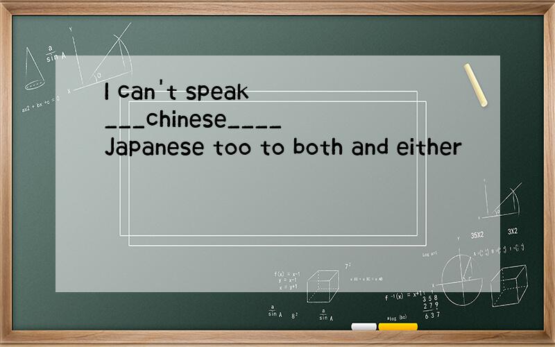 I can't speak ___chinese____Japanese too to both and either