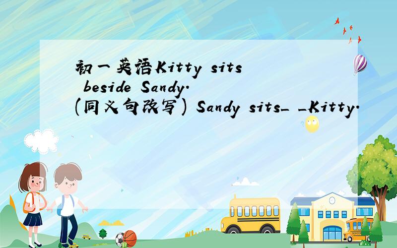 初一英语Kitty sits beside Sandy.(同义句改写) Sandy sits_ _Kitty.