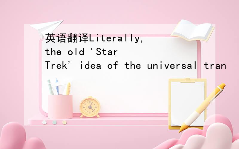 英语翻译Literally,the old 'Star Trek' idea of the universal tran