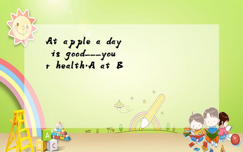 At apple a day is good___your health.A at B