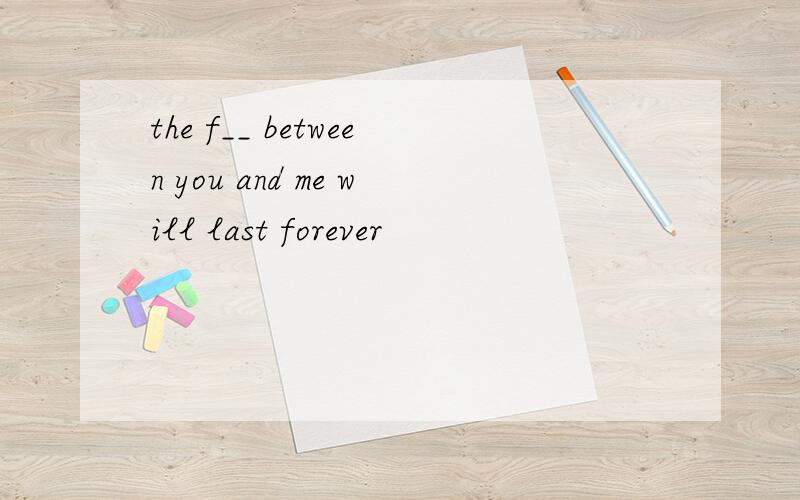 the f__ between you and me will last forever