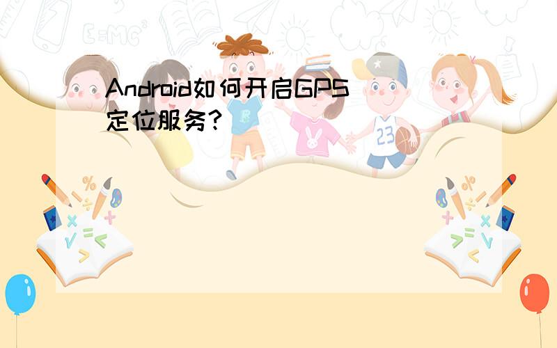 Android如何开启GPS定位服务?