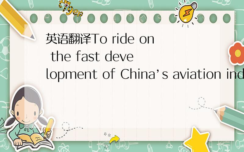 英语翻译To ride on the fast development of China’s aviation indu