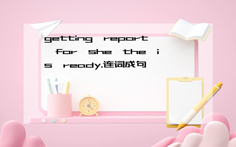getting,report,for,she,the,is,ready.连词成句