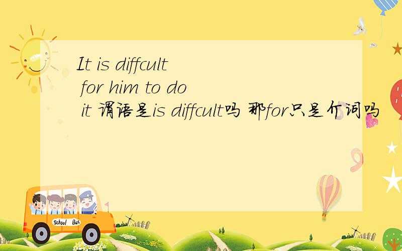 It is diffcult for him to do it 谓语是is diffcult吗 那for只是介词吗