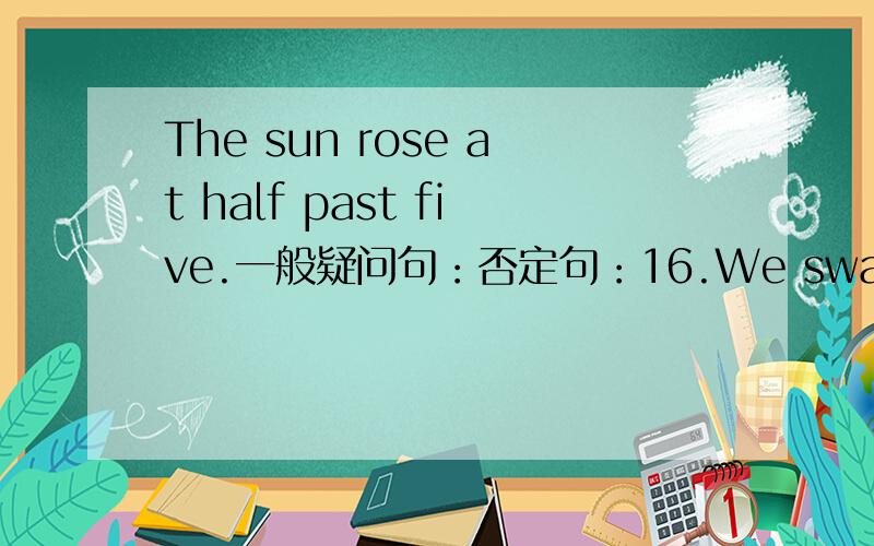 The sun rose at half past five.一般疑问句：否定句：16.We swam across t