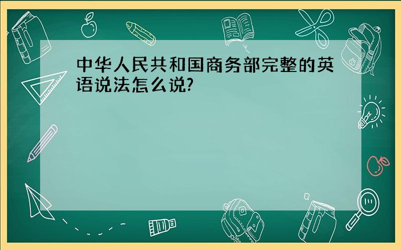 中华人民共和国商务部完整的英语说法怎么说?