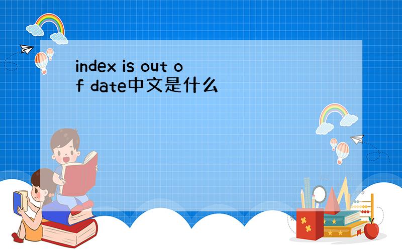 index is out of date中文是什么
