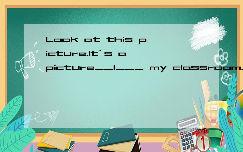 Look at this picture.It’s a picture__1___ my classroom.It’s