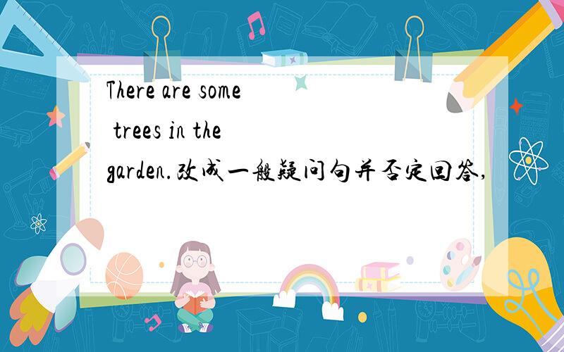 There are some trees in the garden.改成一般疑问句并否定回答,